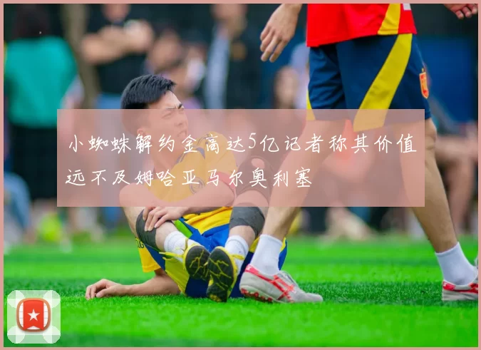 小蜘蛛解约金高达5亿记者称其价值远不及姆哈亚马尔奥利塞