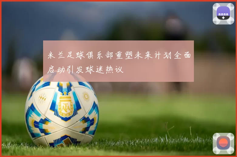 米兰足球俱乐部重塑未来计划全面启动引发球迷热议