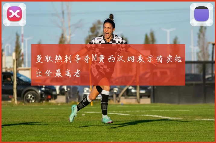 曼联热刺争夺M费西汉姆表示将卖给出价最高者
