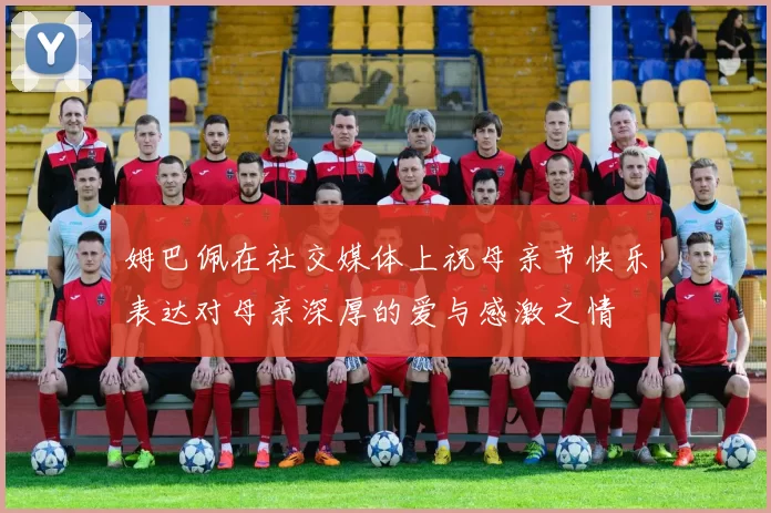 姆巴佩在社交媒体上祝母亲节快乐表达对母亲深厚的爱与感激之情