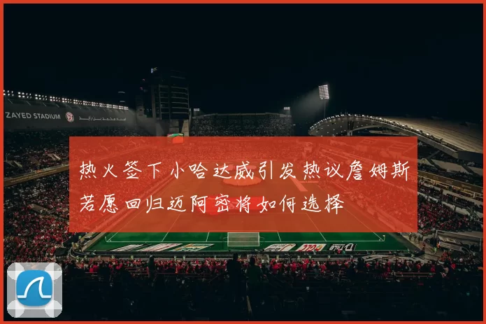 热火签下小哈达威引发热议詹姆斯若愿回归迈阿密将如何选择