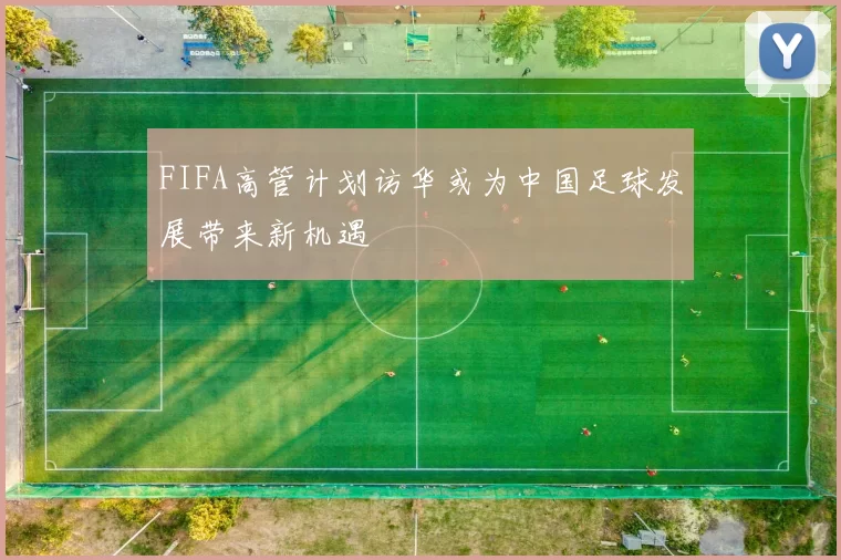 FIFA高管计划访华或为中国足球发展带来新机遇