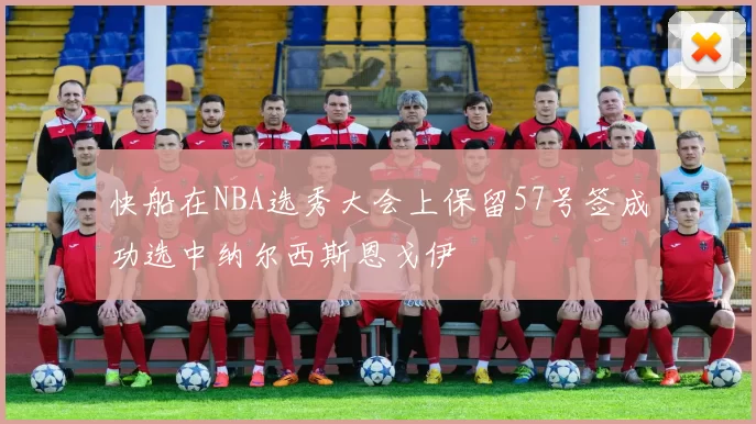 快船在NBA选秀大会上保留57号签成功选中纳尔西斯恩戈伊