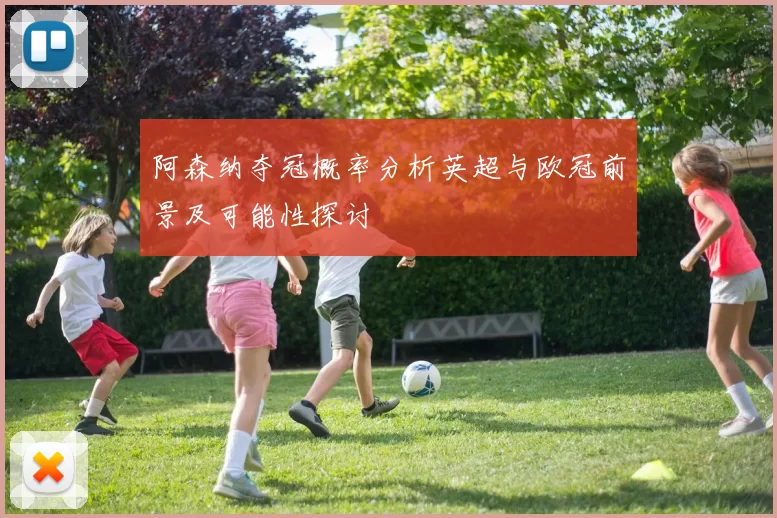阿森纳夺冠概率分析英超与欧冠前景及可能性探讨