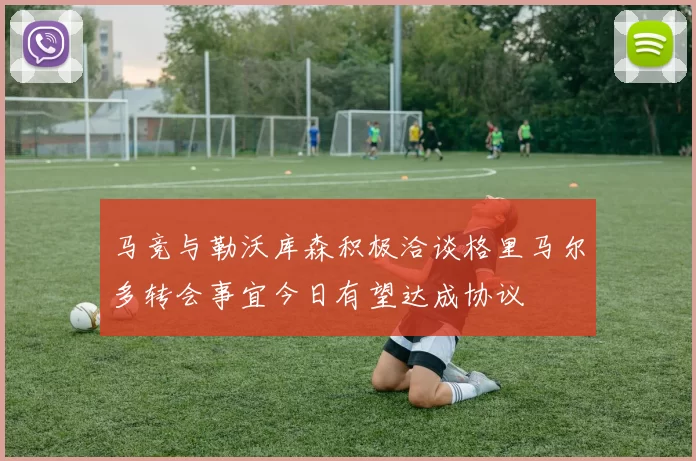 马竞与勒沃库森积极洽谈格里马尔多转会事宜今日有望达成协议