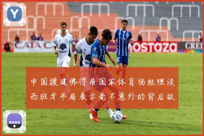 中国援建佛得角国家体育场经理谈西班牙平局表示毫不意外的背后故事