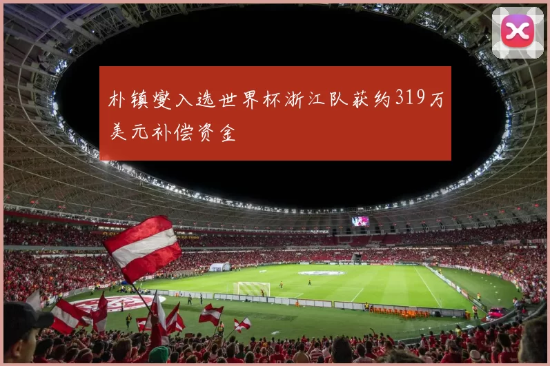 朴镇燮入选世界杯浙江队获约319万美元补偿资金