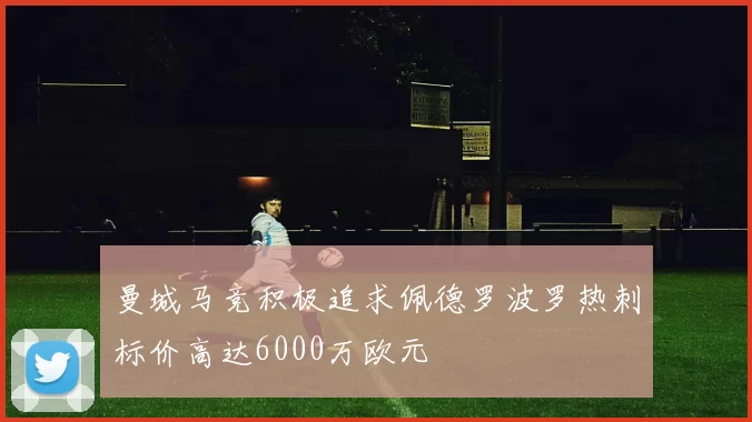 曼城马竞积极追求佩德罗波罗热刺标价高达6000万欧元
