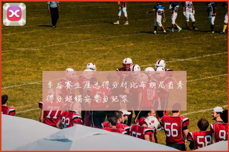 季后赛生涯总得分对比布朗尼首秀得分超锡安零分记录