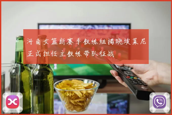 河南女篮新赛季教练组揭晓埃莱尼正式担任主教练带队征战
