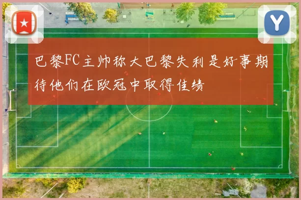 巴黎FC主帅称大巴黎失利是好事期待他们在欧冠中取得佳绩