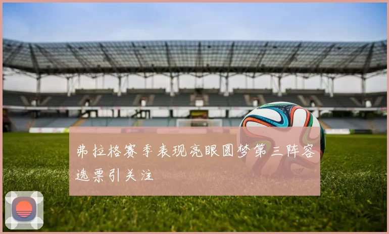 弗拉格赛季表现亮眼圆梦第三阵容选票引关注