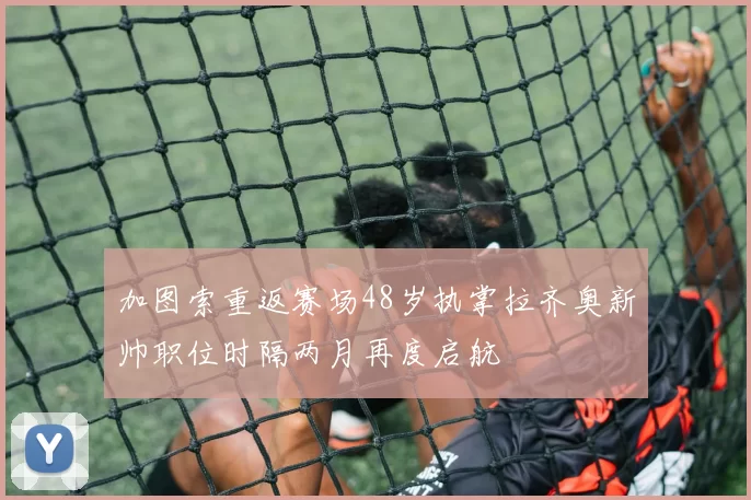 加图索重返赛场48岁执掌拉齐奥新帅职位时隔两月再度启航