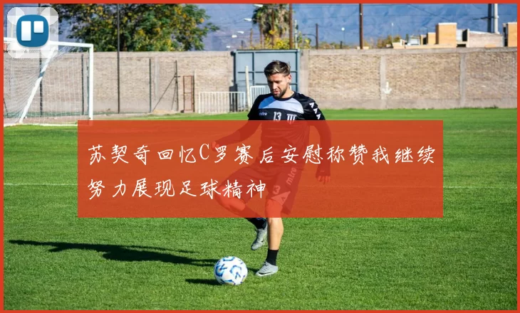 苏契奇回忆C罗赛后安慰称赞我继续努力展现足球精神
