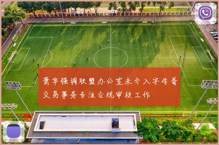 萧华强调联盟办公室未介入字母哥交易事务专注合规审核工作