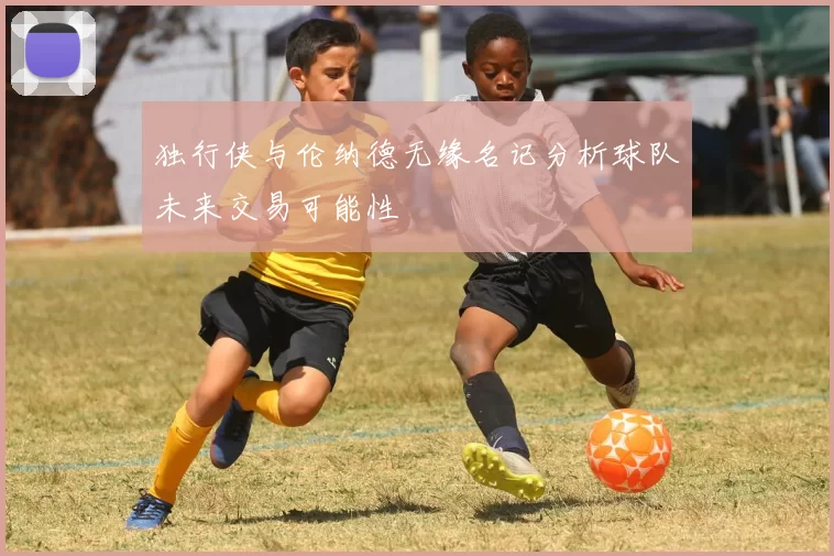 独行侠与伦纳德无缘名记分析球队未来交易可能性