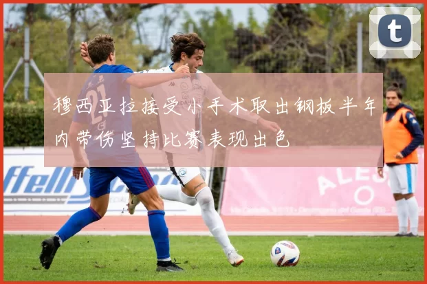 穆西亚拉接受小手术取出钢板半年内带伤坚持比赛表现出色