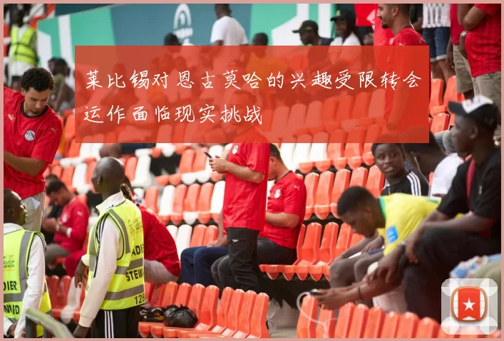 莱比锡对恩古莫哈的兴趣受限转会运作面临现实挑战