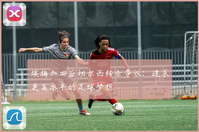 埃梅加回应切尔西转会争议：追求更高水平的足球梦想