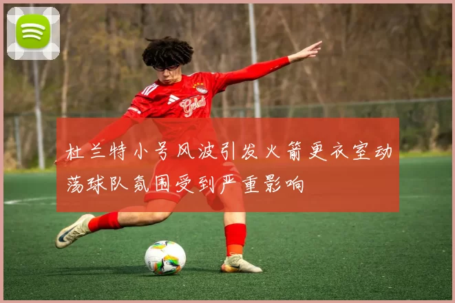 杜兰特小号风波引发火箭更衣室动荡球队氛围受到严重影响